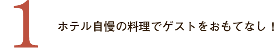 １．ホテル自慢の料理でゲストをおもてなし！
