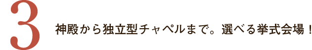 ３．神殿から独立型チャペルまで。選べる挙式会場！