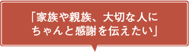「家族や親族、大切な人にちゃんと感謝を伝えたい」