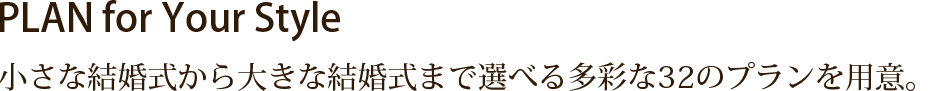 PLAN for Your Style 小さな結婚式から大きな結婚式まで選べる多彩な３２のプランを用意。