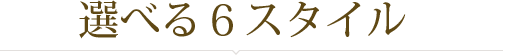 選べる6スタイル