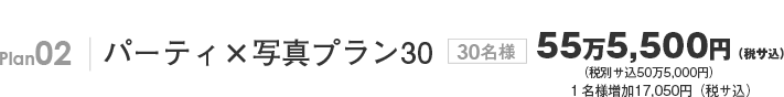 Plan02 パーティ×写真プラン30 30名様50万5,000円(サ込税別) 1名様追加15,500円(サ込税別)