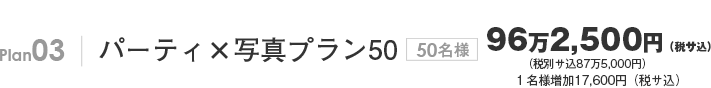 Plan03 パーティ×写真プラン50 50名様87万5,000円(サ込税別) 1名様追加16,000円(サ込税別)