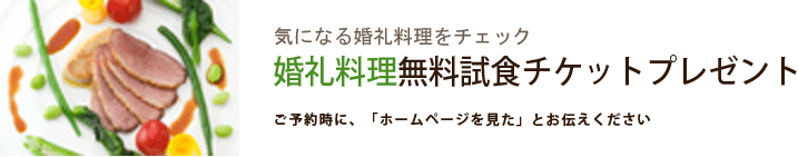 気になる婚礼料理をチェック　婚礼料理無料試食チケットプレゼント　ご予約時に、「ホームページを見た」とお伝えください